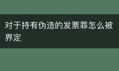 对于持有伪造的发票罪怎么被界定