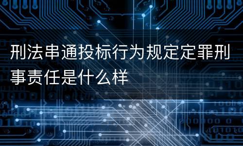 刑法串通投标行为规定定罪刑事责任是什么样