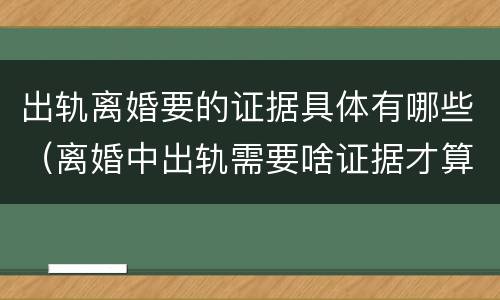 出轨离婚要的证据具体有哪些（离婚中出轨需要啥证据才算出轨）