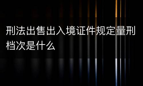 刑法出售出入境证件规定量刑档次是什么