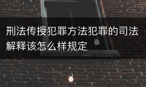 刑法传授犯罪方法犯罪的司法解释该怎么样规定