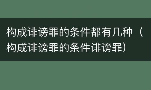 构成诽谤罪的条件都有几种（构成诽谤罪的条件诽谤罪）