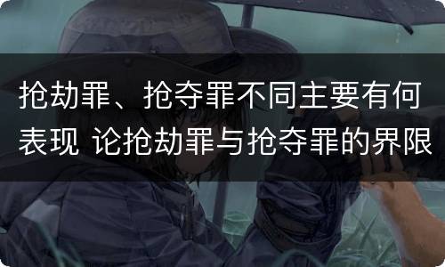 抢劫罪、抢夺罪不同主要有何表现 论抢劫罪与抢夺罪的界限