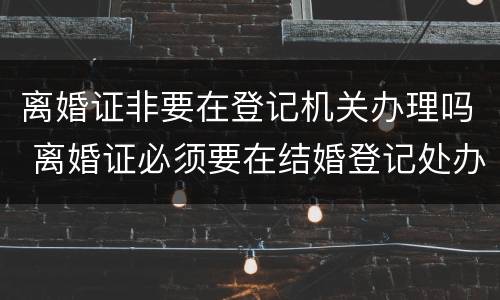 离婚证非要在登记机关办理吗 离婚证必须要在结婚登记处办理吗