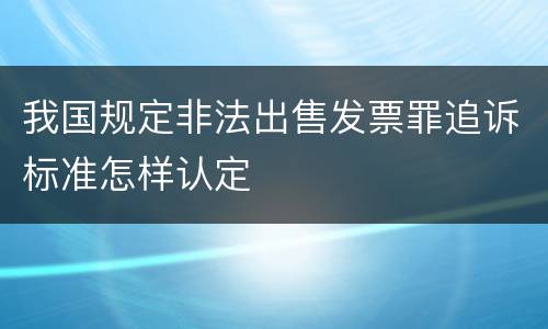 我国规定非法出售发票罪追诉标准怎样认定