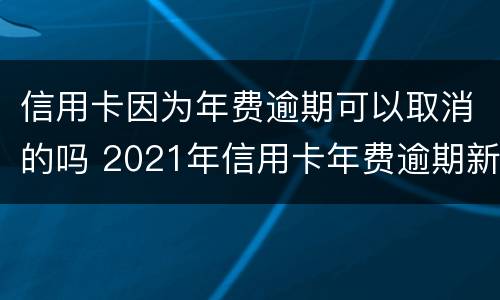 信用卡因为年费逾期可以取消的吗 2021年信用卡年费逾期新政策