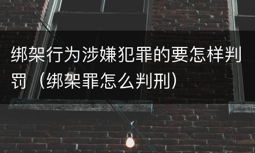绑架行为涉嫌犯罪的要怎样判罚（绑架罪怎么判刑）