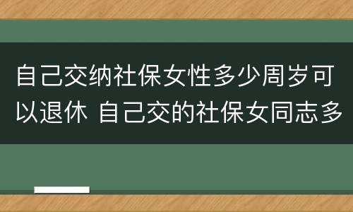 自己交纳社保女性多少周岁可以退休 自己交的社保女同志多大年龄能退休