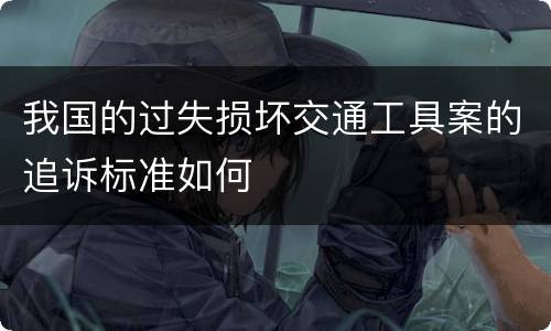 我国的过失损坏交通工具案的追诉标准如何