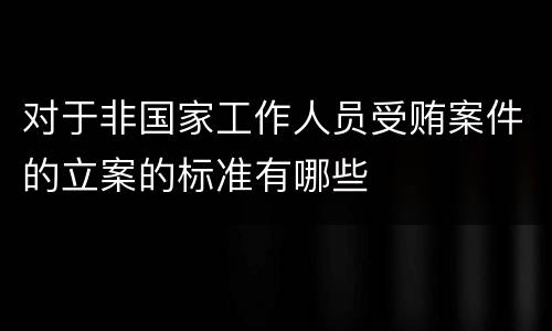 对于非国家工作人员受贿案件的立案的标准有哪些