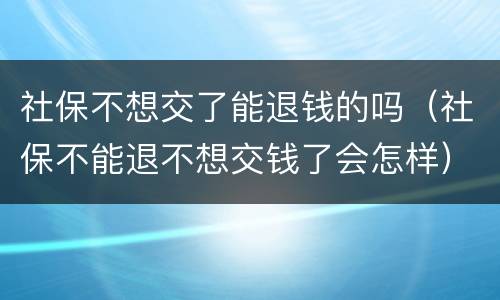 社保不想交了能退钱的吗（社保不能退不想交钱了会怎样）