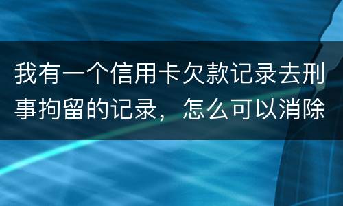 我有一个信用卡欠款记录去刑事拘留的记录，怎么可以消除
