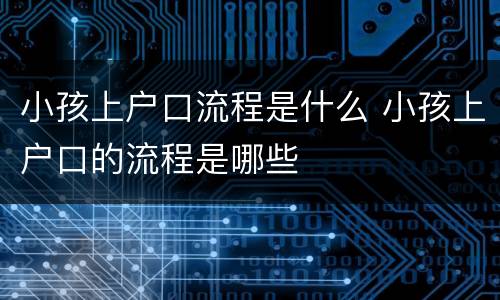 小孩上户口流程是什么 小孩上户口的流程是哪些