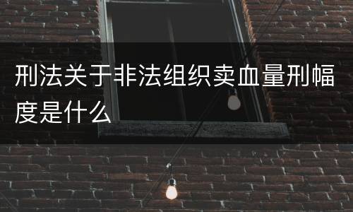 刑法关于非法组织卖血量刑幅度是什么