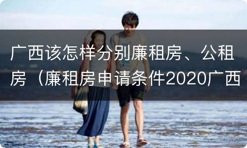 广西该怎样分别廉租房、公租房（廉租房申请条件2020广西）