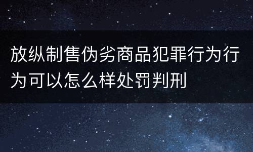 放纵制售伪劣商品犯罪行为行为可以怎么样处罚判刑