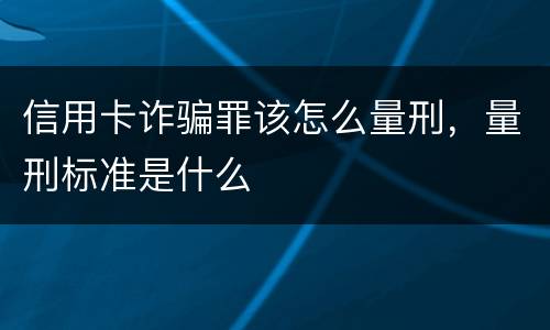 信用卡诈骗罪该怎么量刑，量刑标准是什么