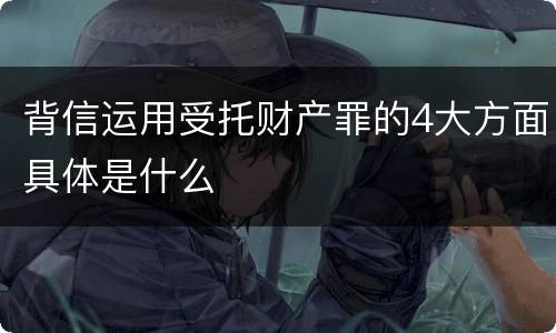 背信运用受托财产罪的4大方面具体是什么