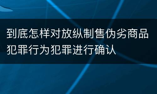 到底怎样对放纵制售伪劣商品犯罪行为犯罪进行确认