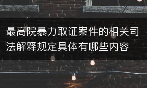 最高院暴力取证案件的相关司法解释规定具体有哪些内容