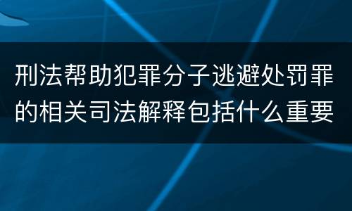 刑法帮助犯罪分子逃避处罚罪的相关司法解释包括什么重要规定