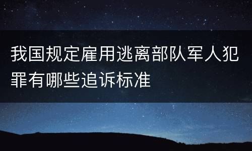 我国规定雇用逃离部队军人犯罪有哪些追诉标准
