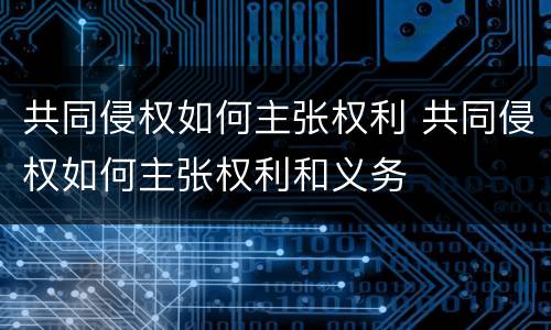 共同侵权如何主张权利 共同侵权如何主张权利和义务