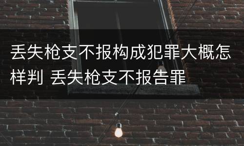 丢失枪支不报构成犯罪大概怎样判 丢失枪支不报告罪