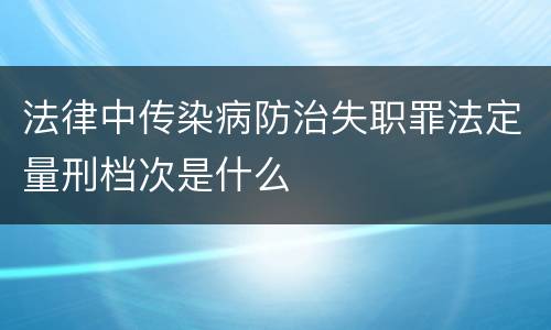 法律中传染病防治失职罪法定量刑档次是什么
