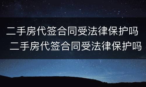 二手房代签合同受法律保护吗 二手房代签合同受法律保护吗