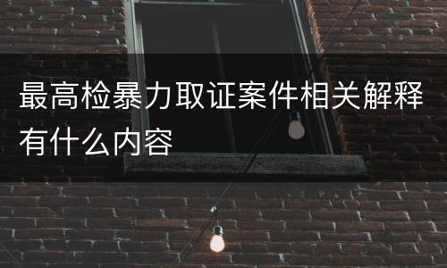 最高检暴力取证案件相关解释有什么内容