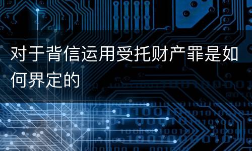 对于背信运用受托财产罪是如何界定的