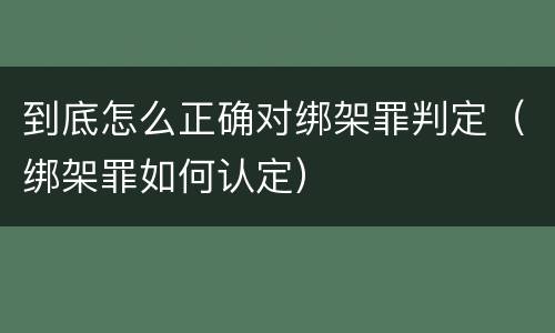 到底怎么正确对绑架罪判定（绑架罪如何认定）