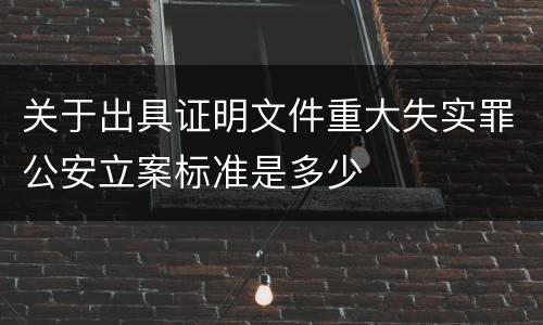 关于出具证明文件重大失实罪公安立案标准是多少