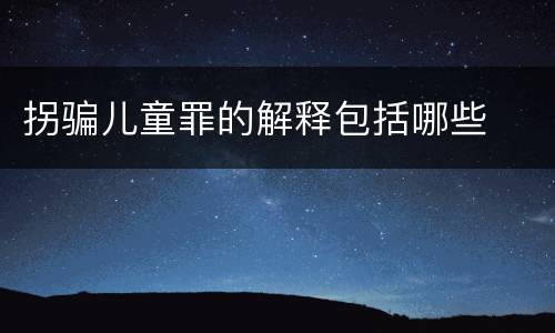 拐骗儿童罪的解释包括哪些