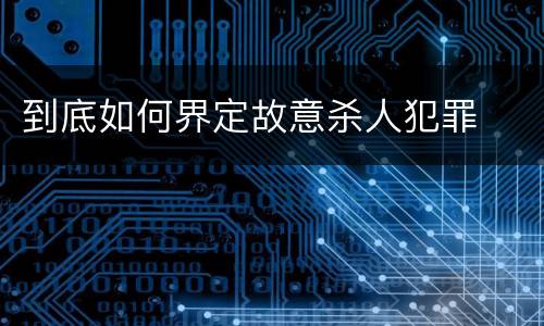 到底如何界定故意杀人犯罪