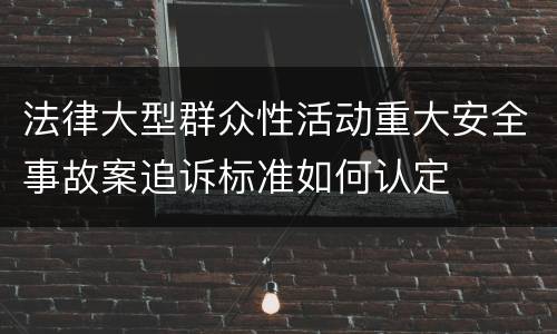 法律大型群众性活动重大安全事故案追诉标准如何认定