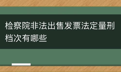 检察院非法出售发票法定量刑档次有哪些
