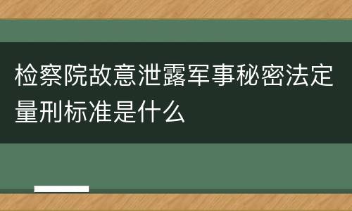 检察院故意泄露军事秘密法定量刑标准是什么