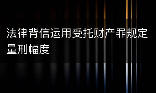 法律背信运用受托财产罪规定量刑幅度
