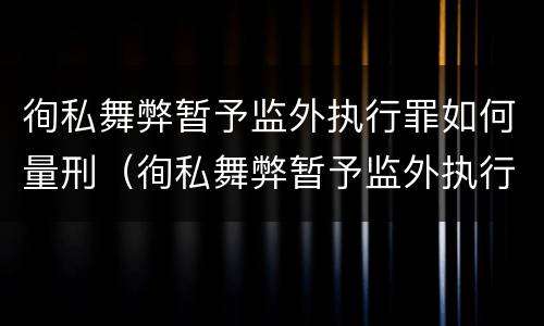 徇私舞弊暂予监外执行罪如何量刑（徇私舞弊暂予监外执行罪如何量刑）