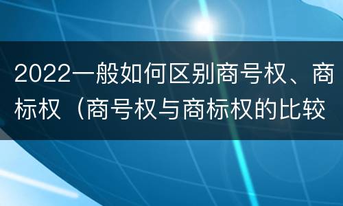 2022一般如何区别商号权、商标权（商号权与商标权的比较）