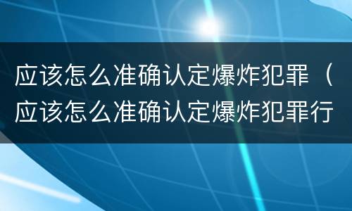 应该怎么准确认定爆炸犯罪（应该怎么准确认定爆炸犯罪行为）