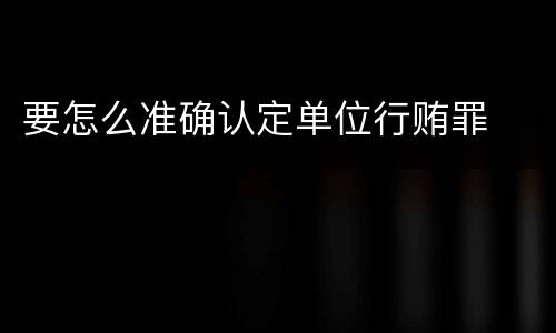 要怎么准确认定单位行贿罪