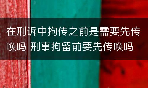 在刑诉中拘传之前是需要先传唤吗 刑事拘留前要先传唤吗