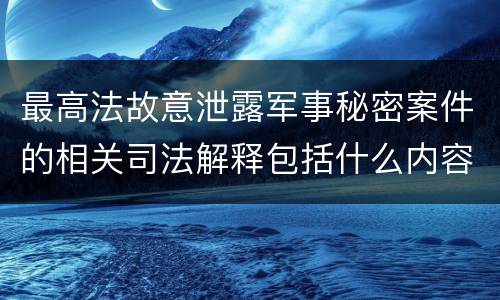 最高法故意泄露军事秘密案件的相关司法解释包括什么内容