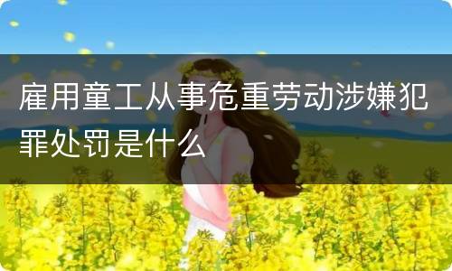 雇用童工从事危重劳动涉嫌犯罪处罚是什么