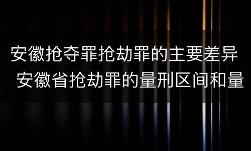 安徽抢夺罪抢劫罪的主要差异 安徽省抢劫罪的量刑区间和量刑情节