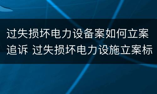 过失损坏电力设备案如何立案追诉 过失损坏电力设施立案标准