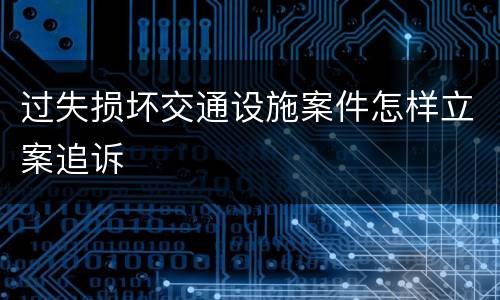 过失损坏交通设施案件怎样立案追诉